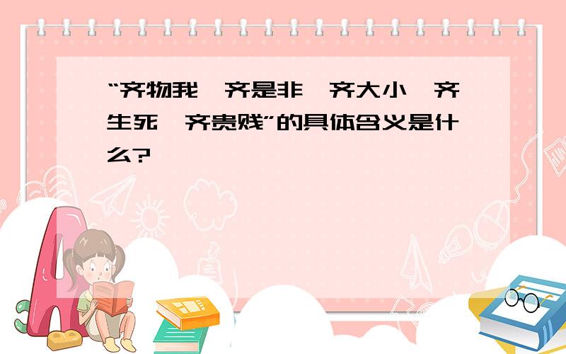 “齐物我、齐是非、齐大小、齐生死、齐贵贱”的具体含义是什么?