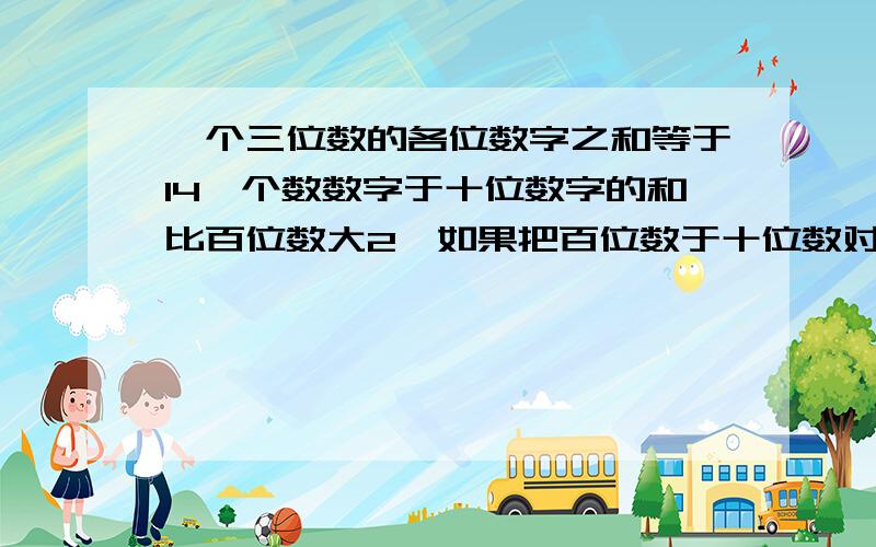 一个三位数的各位数字之和等于14,个数数字于十位数字的和比百位数大2,如果把百位数于十位数对调,所得的用三元一次方程解!``