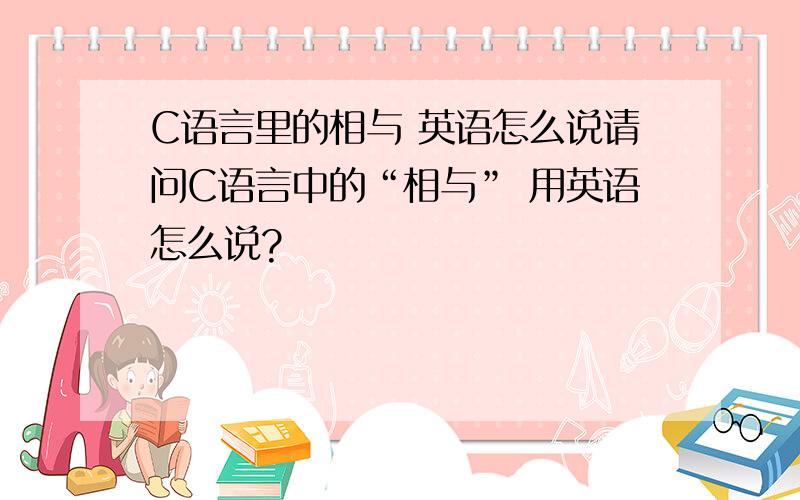 C语言里的相与 英语怎么说请问C语言中的“相与” 用英语怎么说?