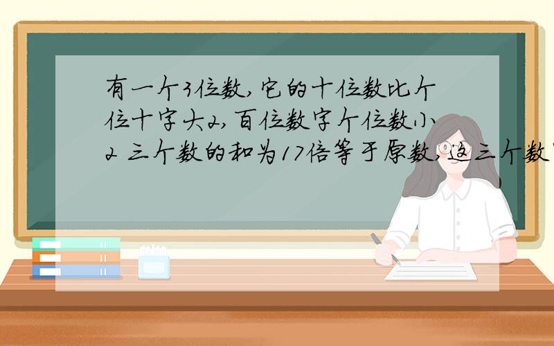 有一个3位数,它的十位数比个位十字大2,百位数字个位数小2 三个数的和为17倍等于原数,这三个数字各是多少