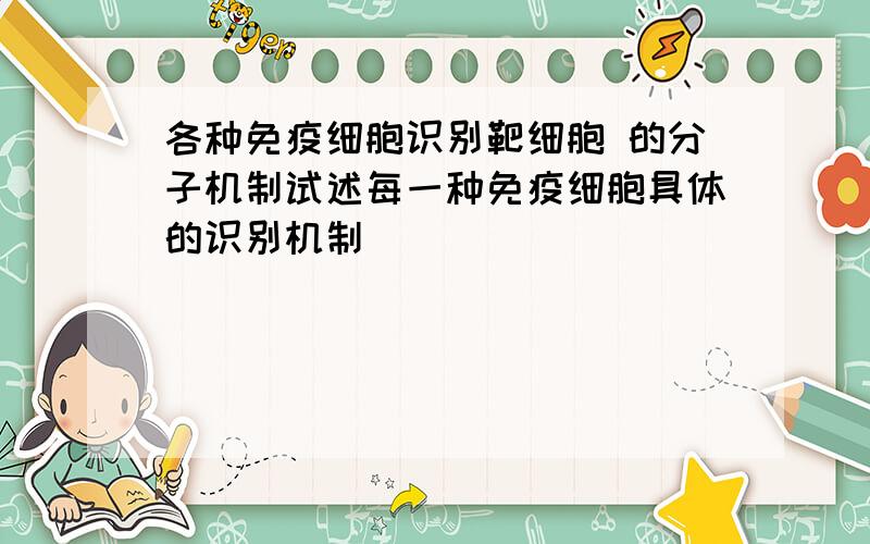 各种免疫细胞识别靶细胞 的分子机制试述每一种免疫细胞具体的识别机制