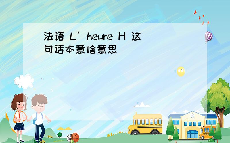 法语 L’heure H 这句话本意啥意思