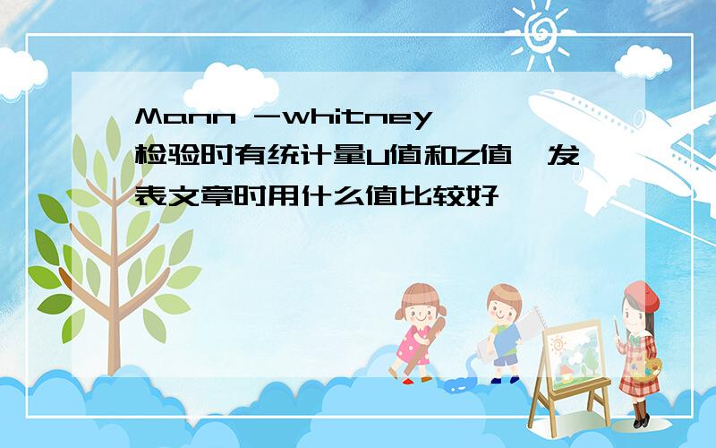 Mann -whitney 检验时有统计量U值和Z值,发表文章时用什么值比较好