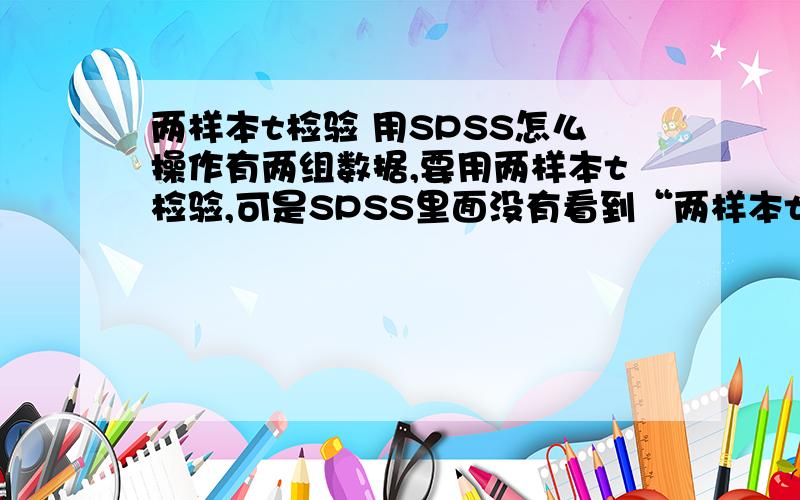 两样本t检验 用SPSS怎么操作有两组数据,要用两样本t检验,可是SPSS里面没有看到“两样本t检验”这几个字,怎么办呢?、