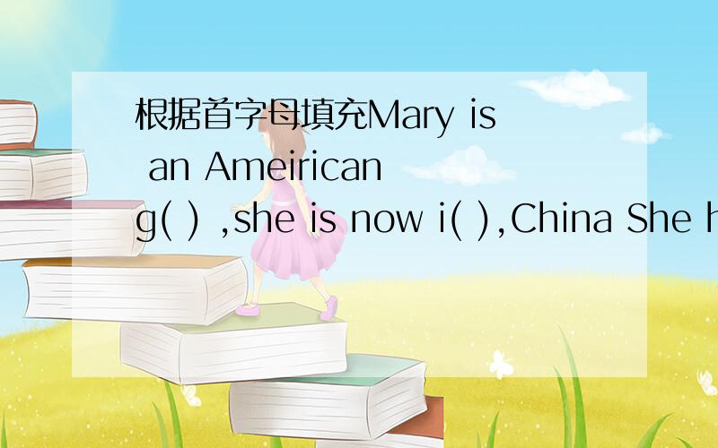 根据首字母填充Mary is an Ameirican g( ) ,she is now i( ),China She has t( ),good friends.T( )Heien and Nancy.T( )are in the same c( ).T( )ciass teacher is Miss Li.Mary likes p( )very much.She has l of puppets at home.