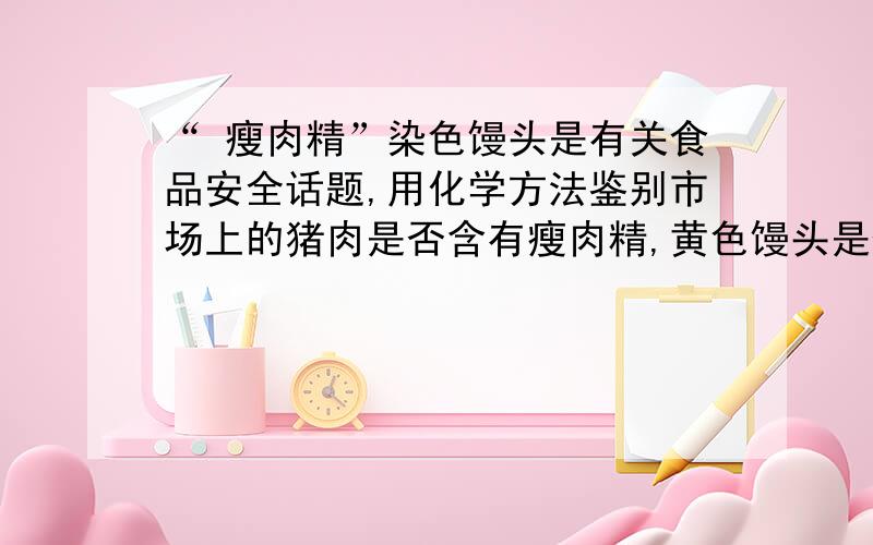 “ 瘦肉精”染色馒头是有关食品安全话题,用化学方法鉴别市场上的猪肉是否含有瘦肉精,黄色馒头是否掺有柠