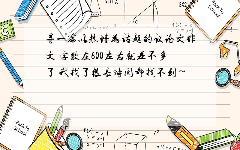 寻一篇以热情为话题的议论文作文 字数在600左右就差不多了 我找了很长时间都找不到~