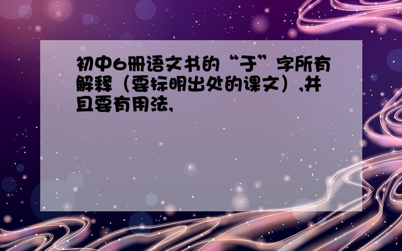 初中6册语文书的“于”字所有解释（要标明出处的课文）,并且要有用法,