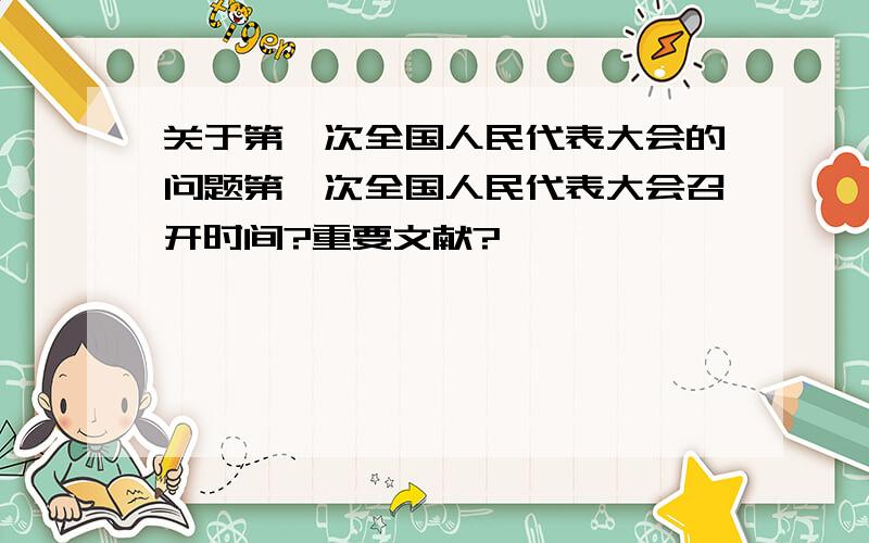 关于第一次全国人民代表大会的问题第一次全国人民代表大会召开时间?重要文献?