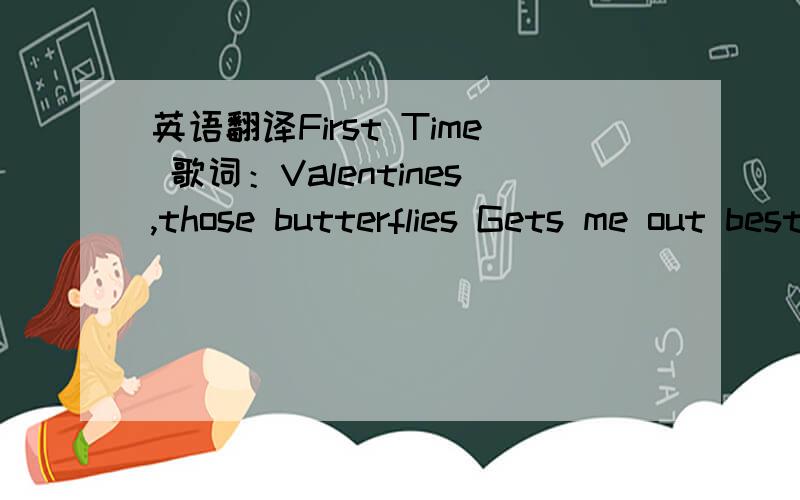 英语翻译First Time 歌词：Valentines,those butterflies Gets me out best top inside Got me feeling like a kid again Oh I even run and run,telling all my friends Now every day has a reason Every night is the real thing,woahhh Girl you make it fee