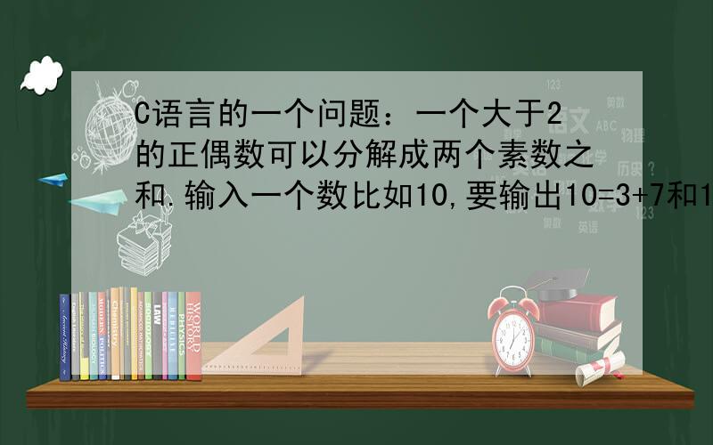 C语言的一个问题：一个大于2的正偶数可以分解成两个素数之和.输入一个数比如10,要输出10=3+7和10=5+5看别人的问题自己做了下全用for循环谢的,可得不到想得的结果.#includeint main(){int a1,a2,b1,b2,