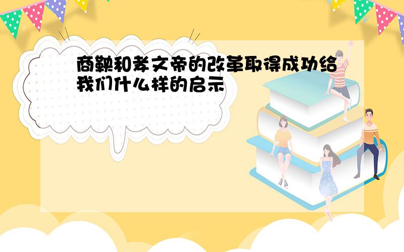 商鞅和孝文帝的改革取得成功给我们什么样的启示