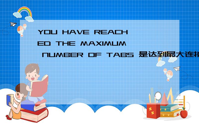 YOU HAVE REACHED THE MAXIMUM NUMBER OF TABS 是达到最大连接数还是 少什么插件?