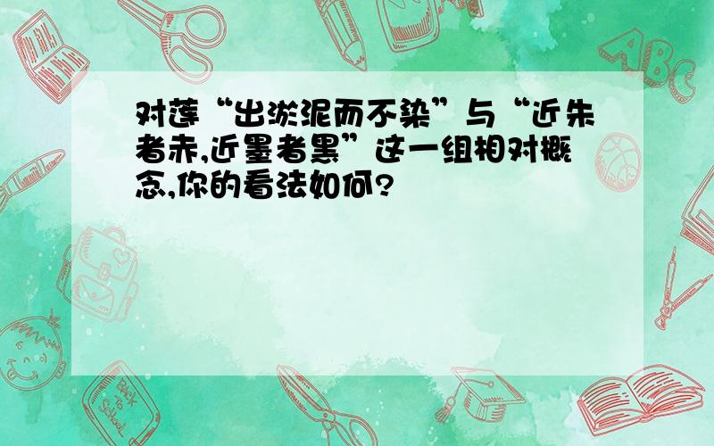 对莲“出淤泥而不染”与“近朱者赤,近墨者黑”这一组相对概念,你的看法如何?