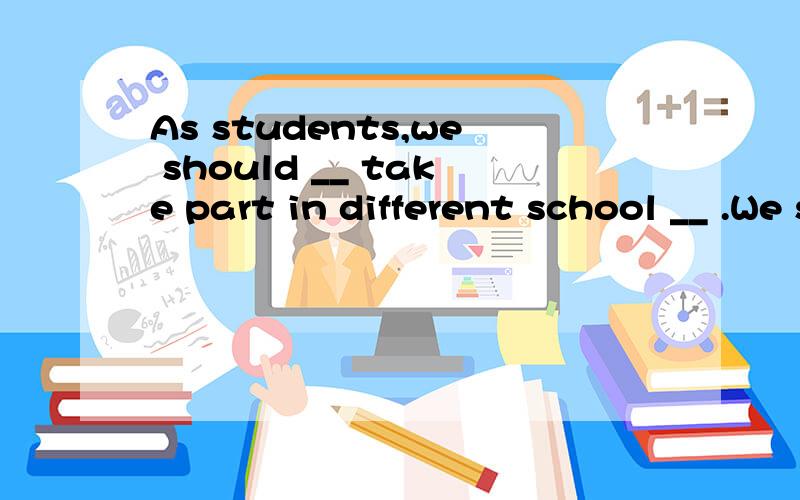 As students,we should __ take part in different school __ .We should be __ in everything.(active）