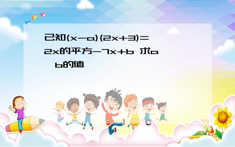 已知(x-a)(2x+3)=2x的平方-7x+b 求a ,b的值