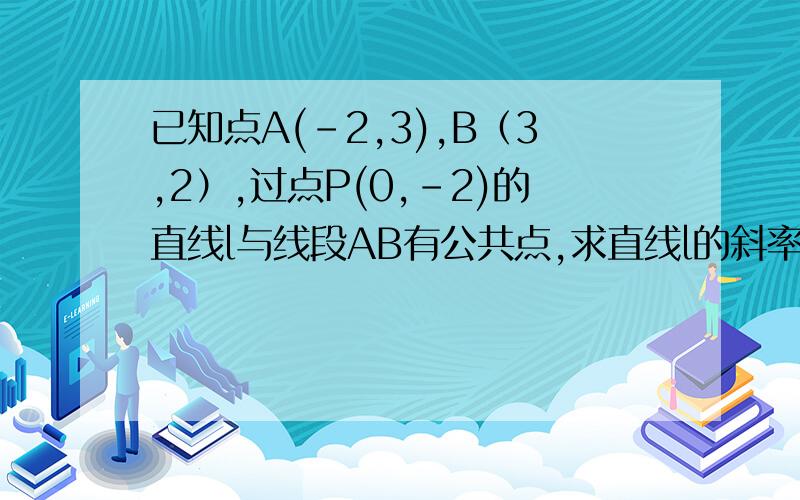 已知点A(-2,3),B（3,2）,过点P(0,-2)的直线l与线段AB有公共点,求直线l的斜率K的取值范围