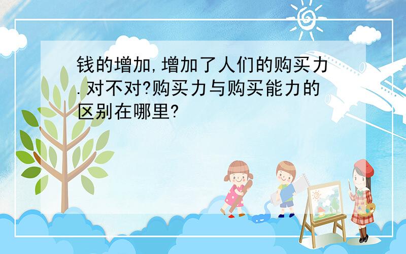 钱的增加,增加了人们的购买力.对不对?购买力与购买能力的区别在哪里?