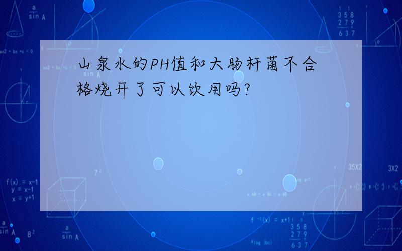 山泉水的PH值和大肠杆菌不合格烧开了可以饮用吗?