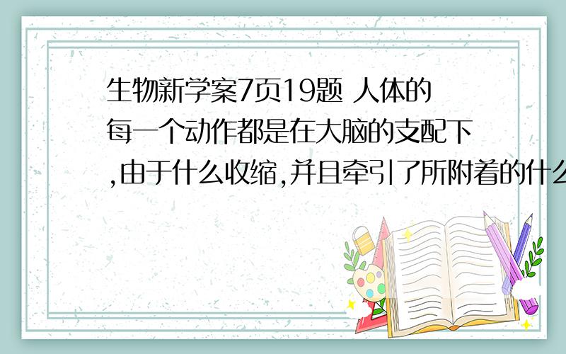 生物新学案7页19题 人体的每一个动作都是在大脑的支配下,由于什么收缩,并且牵引了所附着的什么