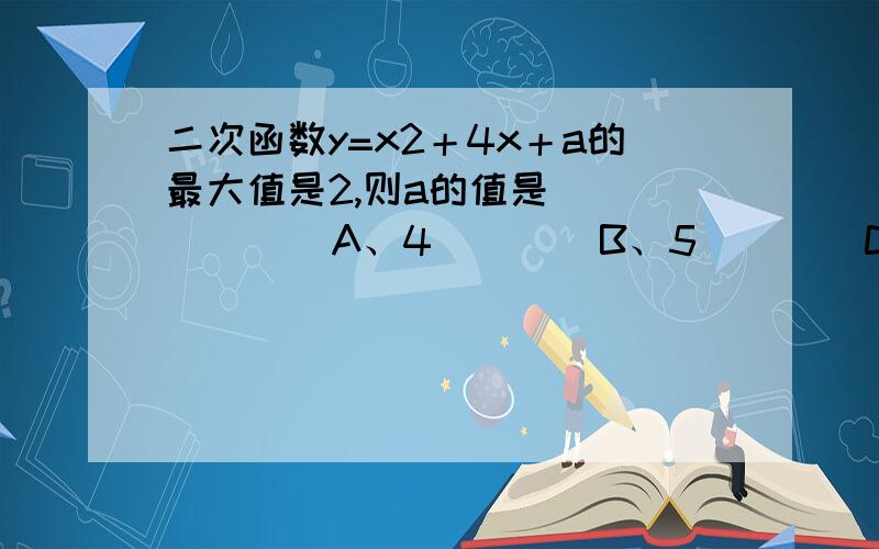 二次函数y=x2＋4x＋a的最大值是2,则a的值是（        ）A、4        B、5        C、6             D、7请详情解答 谢谢!2楼的问题我也很奇怪 a明明大与0 怎么会有最大值 可是题目就是这样啊 哪位高手解