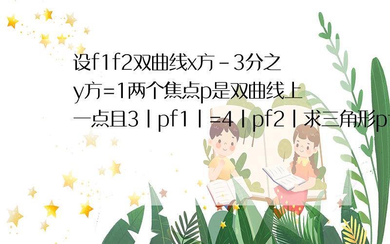 设f1f2双曲线x方-3分之y方=1两个焦点p是双曲线上一点且3｜pf1｜=4｜pf2｜求三角形pf1f2面积解题步骤