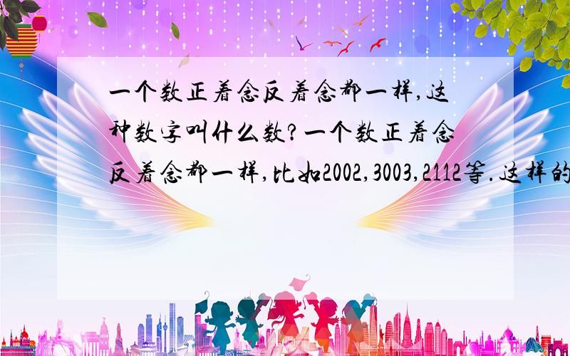 一个数正着念反着念都一样,这种数字叫什么数?一个数正着念反着念都一样,比如2002,3003,2112等.这样的数在数学中有一个名称,请问叫做什么数阿?谢谢!