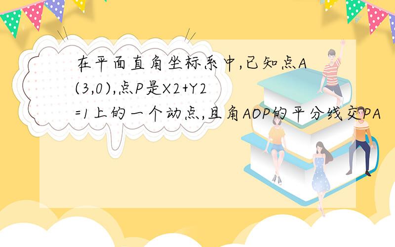 在平面直角坐标系中,已知点A(3,0),点P是X2+Y2=1上的一个动点,且角AOP的平分线交PA