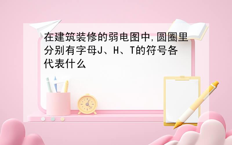 在建筑装修的弱电图中,圆圈里分别有字母J、H、T的符号各代表什么