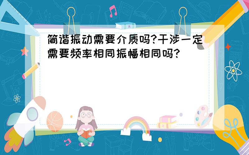 简谐振动需要介质吗?干涉一定需要频率相同振幅相同吗?