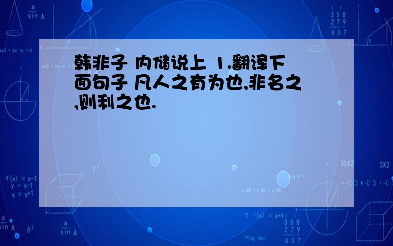 韩非子 内储说上 1.翻译下面句子 凡人之有为也,非名之,则利之也.