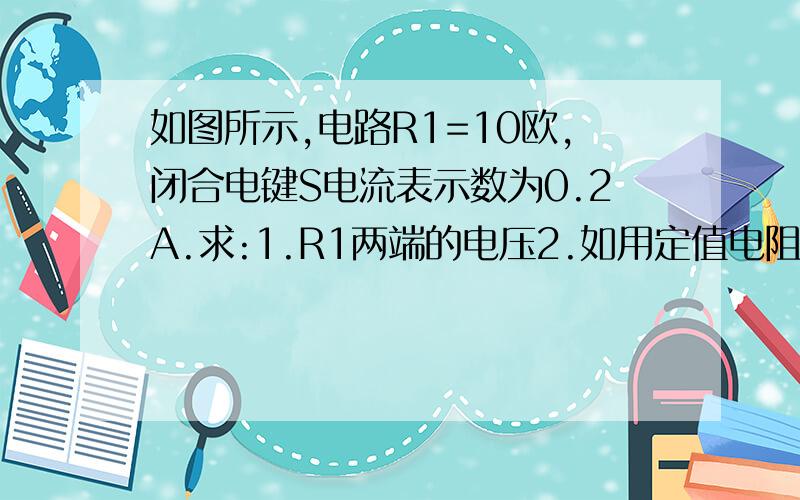 如图所示,电路R1=10欧,闭合电键S电流表示数为0.2A.求:1.R1两端的电压2.如用定值电阻R0代替R1,当滑片P在R2的a、b两端之间来回移动,电流表和电压表的示数范围1.0至2.0安和2.4至7.2伏,求电源电压和R0