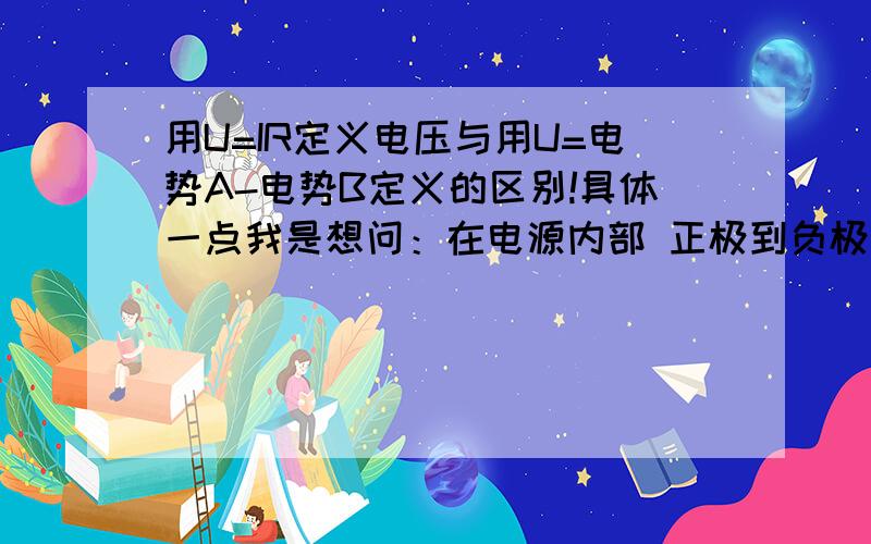 用U=IR定义电压与用U=电势A-电势B定义的区别!具体一点我是想问：在电源内部 正极到负极之间的电势差 和 内电阻分得的电压之间是什么关系?我的推理是,他们不相等：因为如果没有内电阻,电