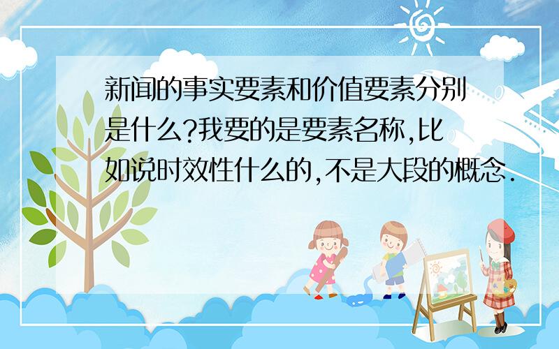 新闻的事实要素和价值要素分别是什么?我要的是要素名称,比如说时效性什么的,不是大段的概念.