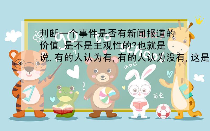 判断一个事件是否有新闻报道的价值,是不是主观性的?也就是说,有的人认为有,有的人认为没有,这是允许的?还是新闻价值是客观的你不能凭主观去判断它有无