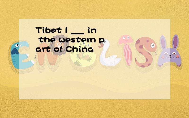 Tibet l ___ in the western part of China