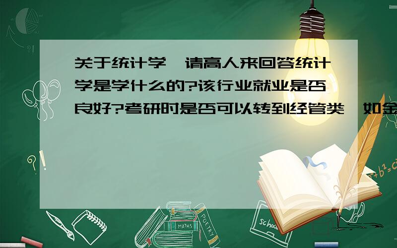 关于统计学,请高人来回答统计学是学什么的?该行业就业是否良好?考研时是否可以转到经管类,如金融类,工商管理类?我知道考研什么都可以转,我只是希望两者跨度不要太大~