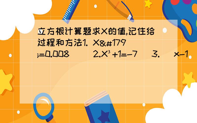 立方根计算题求X的值,记住给过程和方法1. X³=0.008     2.X³+1=-7   3. (x-1)³=27    4. 2(x+3)³=16