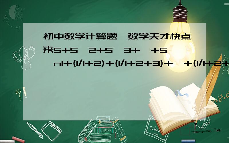 初中数学计算题,数学天才快点来5+5^2+5^3+…+5^n1+(1/1+2)+(1/1+2+3)+…+(1/1+2+…+100)2004*20032003+2005*20042004-2003*20042004-2004*20052005计算当n无限大时,1+(1/2)+(1/4)+(1/8)+…+(1/2^n)的值自然数按一定规律排成下表