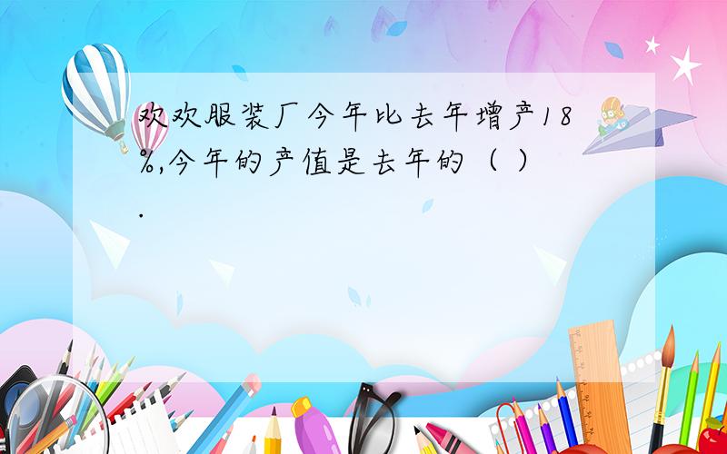 欢欢服装厂今年比去年增产18%,今年的产值是去年的（ ）.