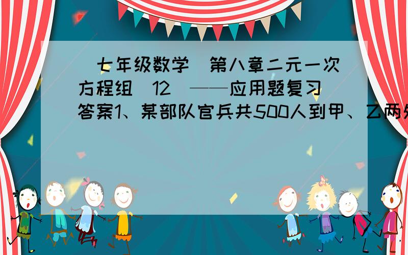 (七年级数学)第八章二元一次方程组(12)——应用题复习答案1、某部队官兵共500人到甲、乙两处训练基地训练，已知到甲处训练的人数比到乙地训练的人数的2倍少4人，求到甲、乙两处训练的