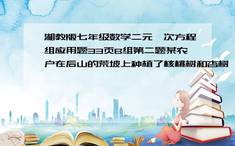 湘教版七年级数学二元一次方程组应用题33页B组第二题某农户在后山的荒坡上种植了核桃树和杏树,已知种植的核桃棵树比总数的一半多11棵,种植的杏树棵树比总数的三分之一少2棵.问两种树