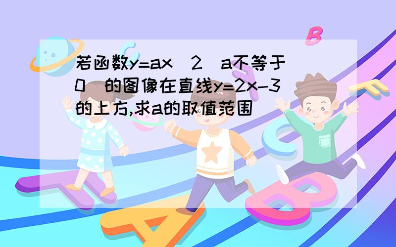 若函数y=ax^2(a不等于0）的图像在直线y=2x-3的上方,求a的取值范围