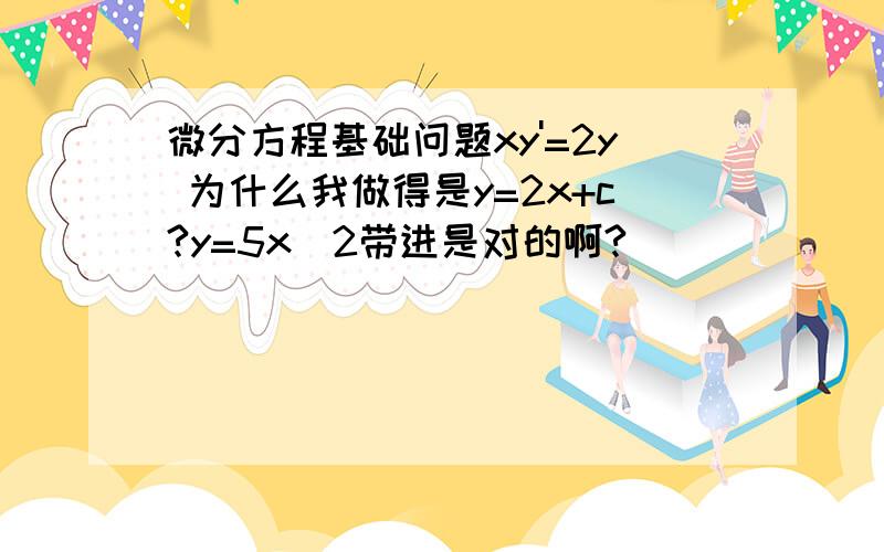 微分方程基础问题xy'=2y 为什么我做得是y=2x+c?y=5x^2带进是对的啊?