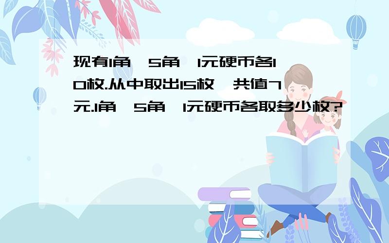 现有1角、5角、1元硬币各10枚.从中取出15枚,共值7元.1角、5角、1元硬币各取多少枚?