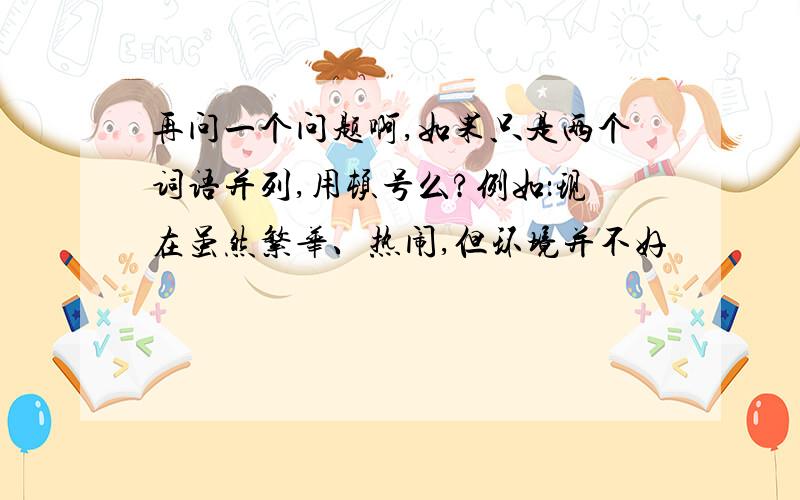 再问一个问题啊,如果只是两个词语并列,用顿号么?例如：现在虽然繁华、热闹,但环境并不好