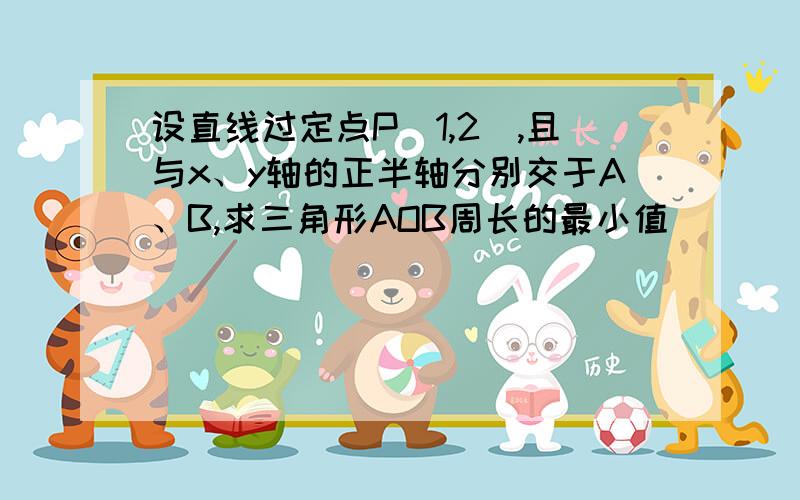 设直线过定点P(1,2),且与x、y轴的正半轴分别交于A、B,求三角形AOB周长的最小值