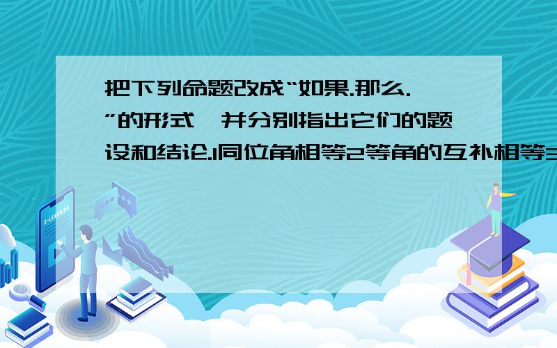 把下列命题改成“如果.那么.”的形式,并分别指出它们的题设和结论.1同位角相等2等角的互补相等3直角都相等