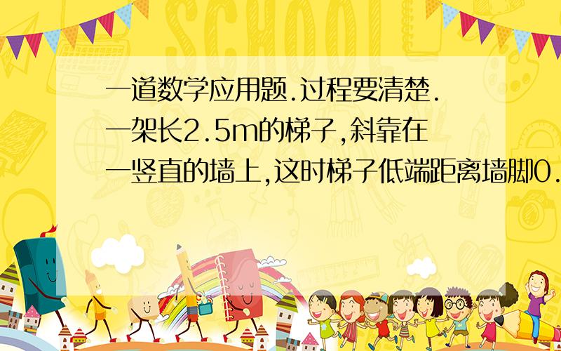 一道数学应用题.过程要清楚.一架长2.5m的梯子,斜靠在一竖直的墙上,这时梯子低端距离墙脚0.7m,如果梯子的顶端言墙下滑0.4m,那么梯子低端将向左边滑动0.说明你的结论