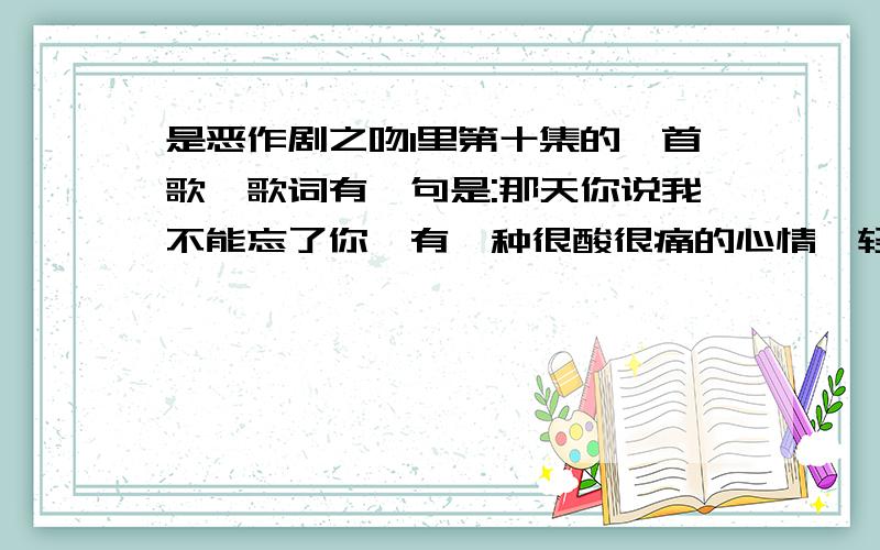 是恶作剧之吻1里第十集的一首歌,歌词有一句是:那天你说我不能忘了你,有一种很酸很痛的心情,轻轻抱住了你..